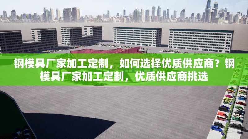 鋼模具廠家加工定制，如何選擇優(yōu)質(zhì)供應商？鋼模具廠家加工定制，優(yōu)質(zhì)供應商挑選 行業(yè)新聞