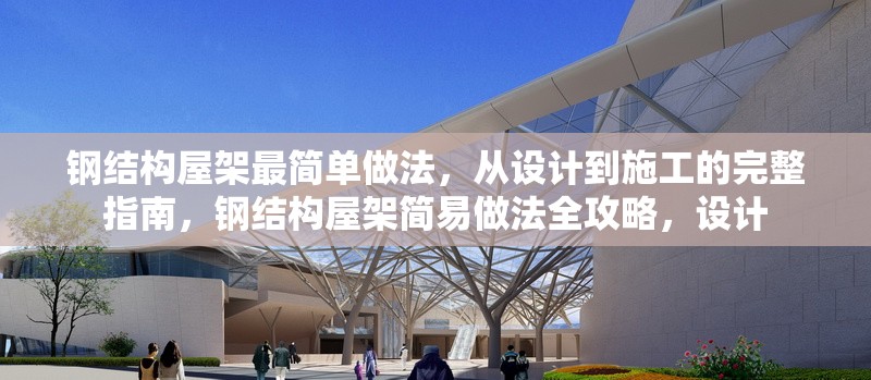鋼結構屋架最簡單做法，從設計到施工的完整指南，鋼結構屋架簡易做法全攻略，設計