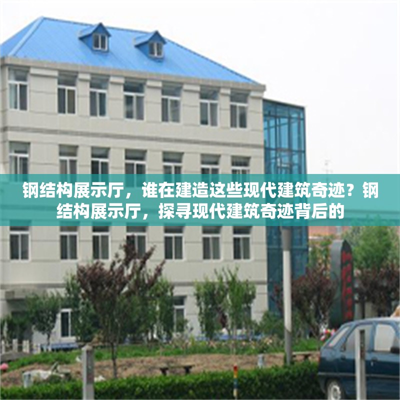 鋼結(jié)構(gòu)展示廳，誰在建造這些現(xiàn)代建筑奇跡？鋼結(jié)構(gòu)展示廳，探尋現(xiàn)代建筑奇跡背后的 行業(yè)新聞