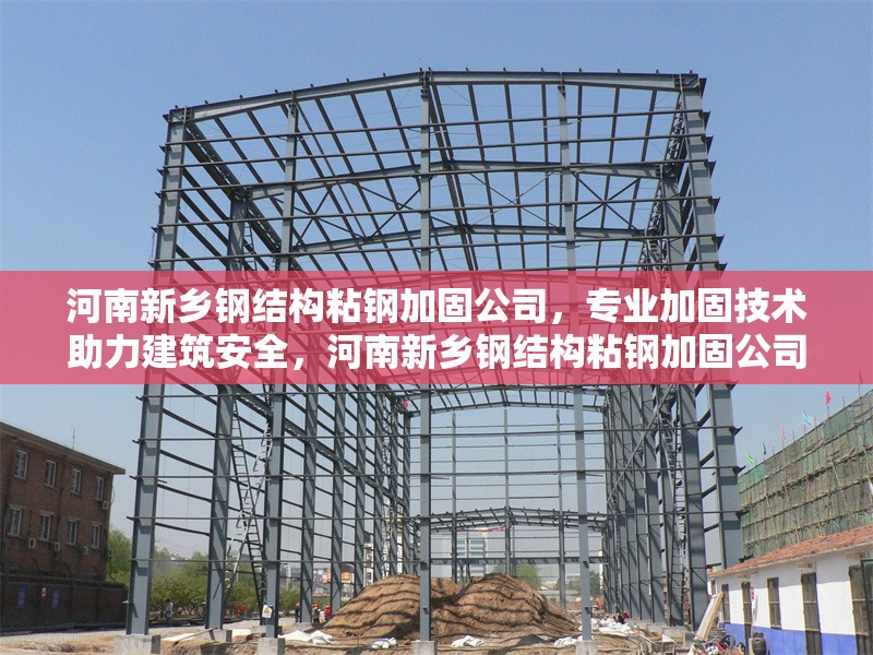 河南新鄉(xiāng)鋼結(jié)構(gòu)粘鋼加固公司，專業(yè)加固技術(shù)助力建筑安全，河南新鄉(xiāng)鋼結(jié)構(gòu)粘鋼加固公司，專業(yè)加固技術(shù)護航建筑 行業(yè)新聞