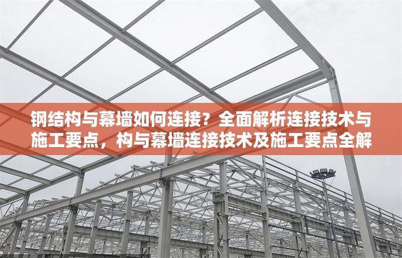鋼結(jié)構(gòu)與幕墻如何連接？全面解析連接技術(shù)與施工要點，構(gòu)與幕墻連接技術(shù)及施工要點全解析 行業(yè)新聞