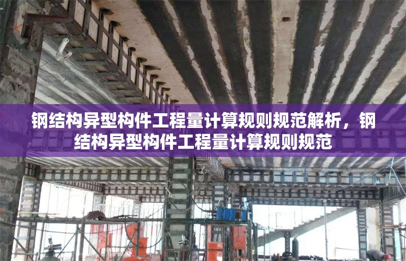 鋼結(jié)構(gòu)異型構(gòu)件工程量計算規(guī)則規(guī)范解析，鋼結(jié)構(gòu)異型構(gòu)件工程量計算規(guī)則規(guī)范 行業(yè)新聞