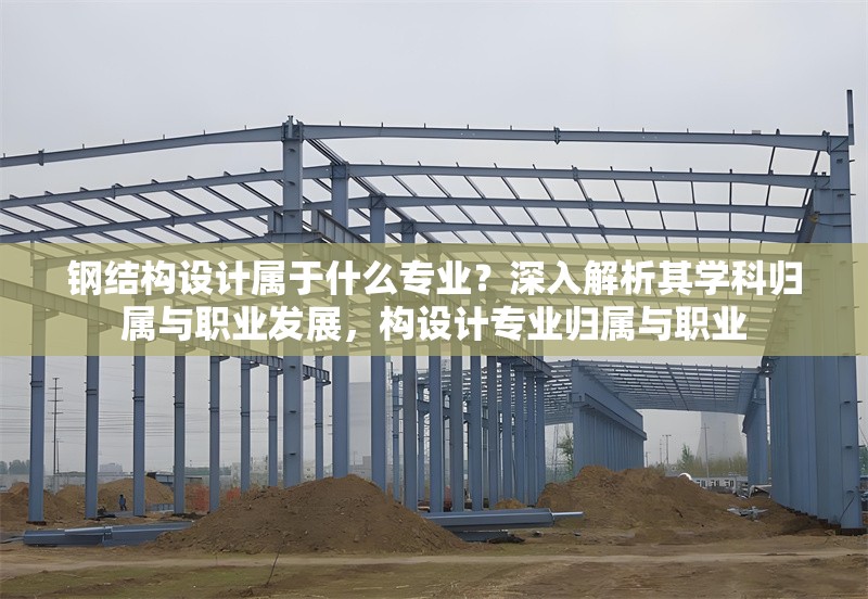 鋼結(jié)構(gòu)設(shè)計(jì)屬于什么專業(yè)？深入解析其學(xué)科歸屬與職業(yè)發(fā)展，構(gòu)設(shè)計(jì)專業(yè)歸屬與職業(yè)