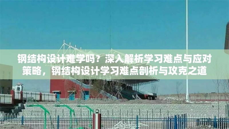 鋼結構設計難學嗎？深入解析學習難點與應對策略，鋼結構設計學習難點剖析與攻克之道
