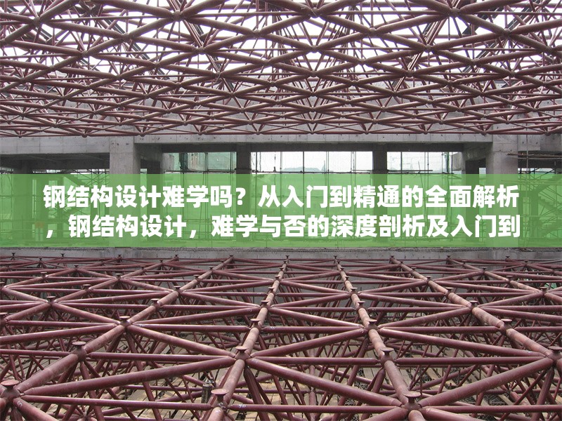 鋼結構設計難學嗎？從入門到精通的全面解析，鋼結構設計，難學與否的深度剖析及入門到精通指南
