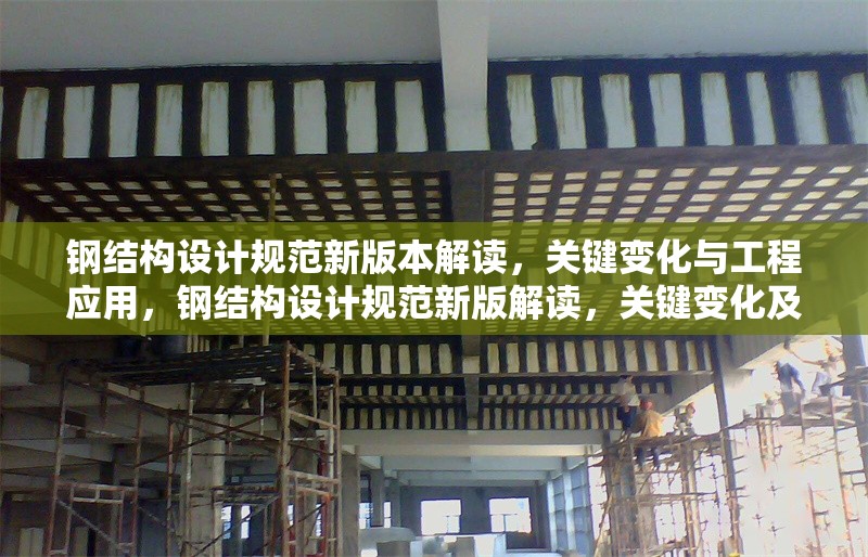鋼結(jié)構(gòu)設(shè)計規(guī)范新版本解讀，關(guān)鍵變化與工程應(yīng)用，鋼結(jié)構(gòu)設(shè)計規(guī)范新版解讀，關(guān)鍵變化及工程應(yīng)用要點剖析