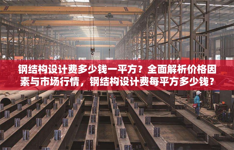鋼結(jié)構(gòu)設(shè)計費多少錢一平方？全面解析價格因素與市場行情，鋼結(jié)構(gòu)設(shè)計費每平方多少錢？