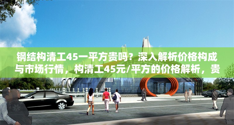 鋼結(jié)構(gòu)清工45一平方貴嗎？深入解析價(jià)格構(gòu)成與市場(chǎng)行情，構(gòu)清工45元/平方的價(jià)格解析，貴不貴？