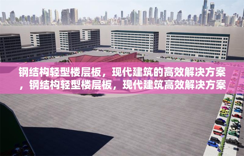鋼結(jié)構(gòu)輕型樓層板，現(xiàn)代建筑的高效解決方案，鋼結(jié)構(gòu)輕型樓層板，現(xiàn)代建筑高效解決方案