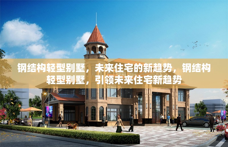 鋼結(jié)構(gòu)輕型別墅，未來住宅的新趨勢(shì)，鋼結(jié)構(gòu)輕型別墅，引領(lǐng)未來住宅新趨勢(shì)