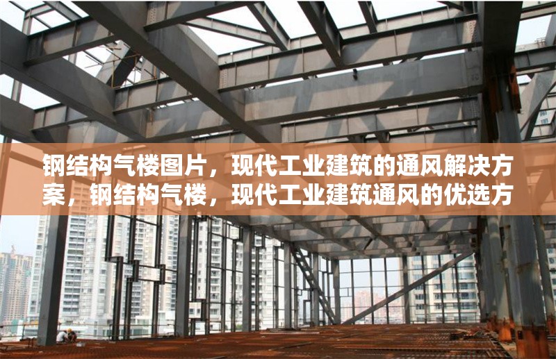 鋼結(jié)構(gòu)氣樓圖片，現(xiàn)代工業(yè)建筑的通風(fēng)解決方案，鋼結(jié)構(gòu)氣樓，現(xiàn)代工業(yè)建筑通風(fēng)的優(yōu)選方案（附圖片