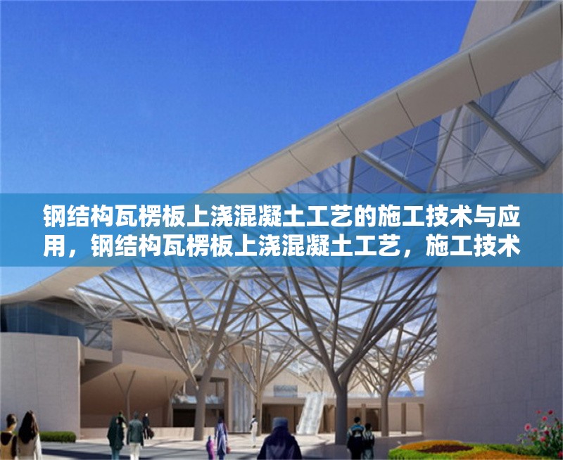 鋼結(jié)構(gòu)瓦楞板上澆混凝土工藝的施工技術(shù)與應(yīng)用，鋼結(jié)構(gòu)瓦楞板上澆混凝土工藝，施工技術(shù)要點(diǎn)及應(yīng)用實(shí)踐 行業(yè)新聞
