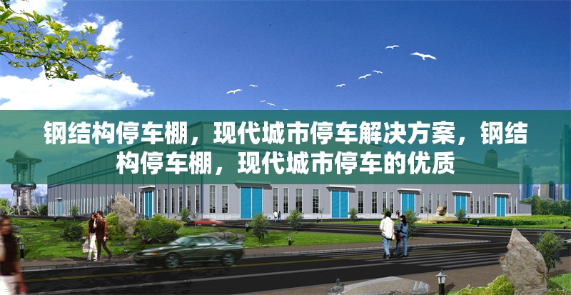鋼結(jié)構(gòu)停車棚，現(xiàn)代城市停車解決方案，鋼結(jié)構(gòu)停車棚，現(xiàn)代城市停車的優(yōu)質(zhì)