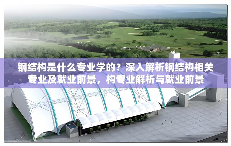 鋼結(jié)構(gòu)是什么專業(yè)學(xué)的？深入解析鋼結(jié)構(gòu)相關(guān)專業(yè)及就業(yè)前景，構(gòu)專業(yè)解析與就業(yè)前景 行業(yè)新聞