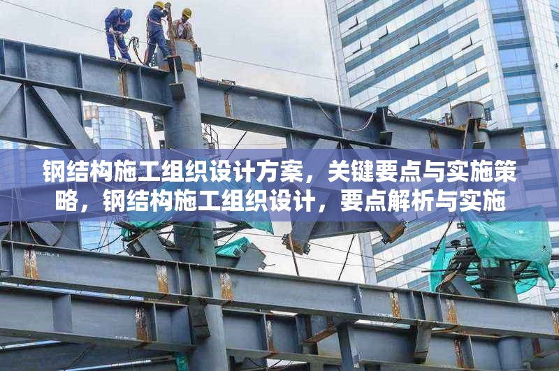 鋼結(jié)構(gòu)施工組織設(shè)計方案，關(guān)鍵要點與實施策略，鋼結(jié)構(gòu)施工組織設(shè)計，要點解析與實施 行業(yè)新聞