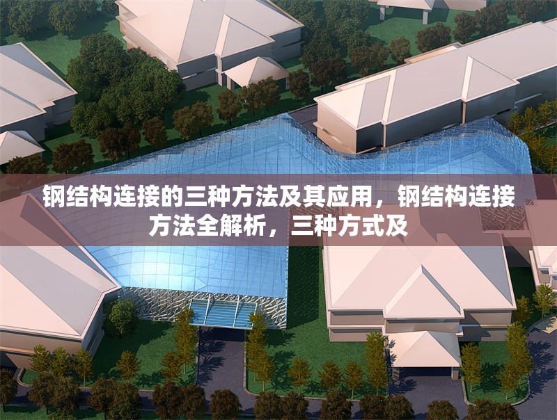 鋼結構連接的三種方法及其應用，鋼結構連接方法全解析，三種方式及 行業(yè)新聞