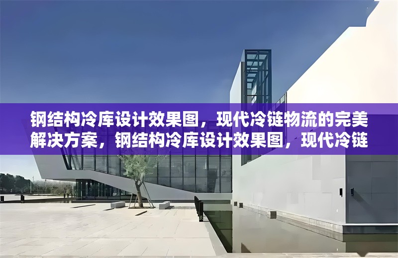鋼結(jié)構(gòu)冷庫(kù)設(shè)計(jì)效果圖，現(xiàn)代冷鏈物流的完美解決方案，鋼結(jié)構(gòu)冷庫(kù)設(shè)計(jì)效果圖，現(xiàn)代冷鏈物流的 行業(yè)新聞