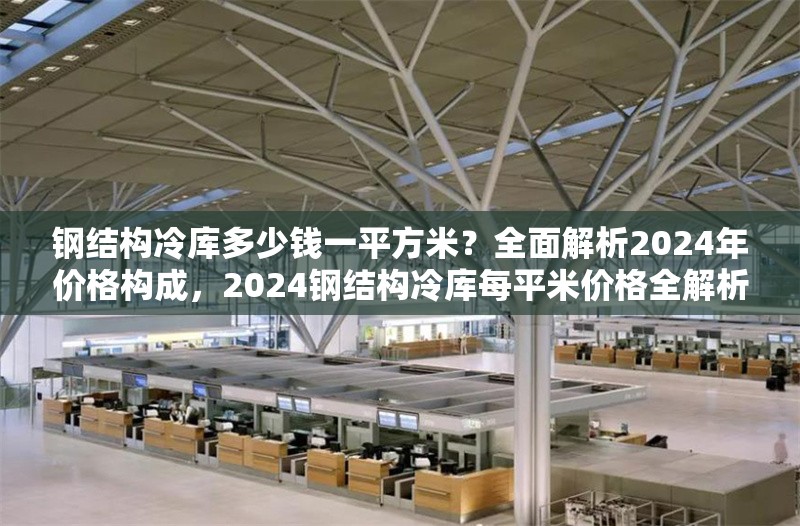 鋼結(jié)構(gòu)冷庫(kù)多少錢一平方米？全面解析2024年價(jià)格構(gòu)成，2024鋼結(jié)構(gòu)冷庫(kù)每平米價(jià)格全解析，構(gòu)成因素 行業(yè)新聞