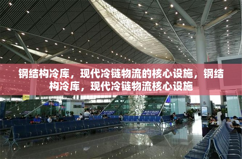 鋼結(jié)構(gòu)冷庫，現(xiàn)代冷鏈物流的核心設(shè)施，鋼結(jié)構(gòu)冷庫，現(xiàn)代冷鏈物流核心設(shè)施