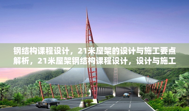 鋼結(jié)構(gòu)課程設(shè)計(jì)，21米屋架的設(shè)計(jì)與施工要點(diǎn)解析，21米屋架鋼結(jié)構(gòu)課程設(shè)計(jì)，設(shè)計(jì)與施工要點(diǎn)全解析