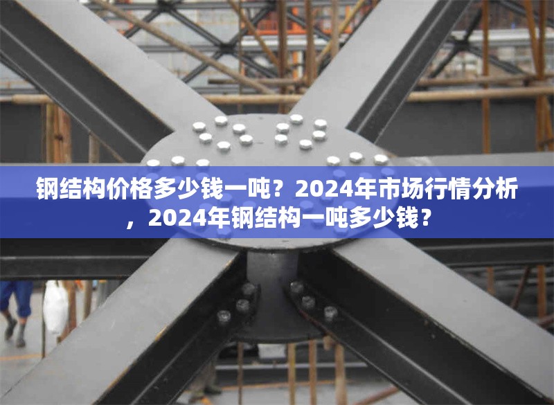 鋼結構價格多少錢一噸？2024年市場行情分析，2024年鋼結構一噸多少錢？