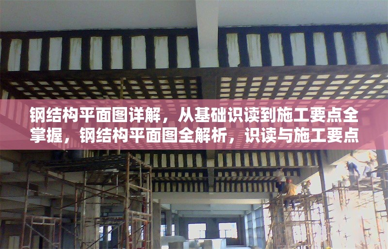 鋼結(jié)構(gòu)平面圖詳解，從基礎(chǔ)識讀到施工要點全掌握，鋼結(jié)構(gòu)平面圖全解析，識讀與施工要點精講 行業(yè)新聞