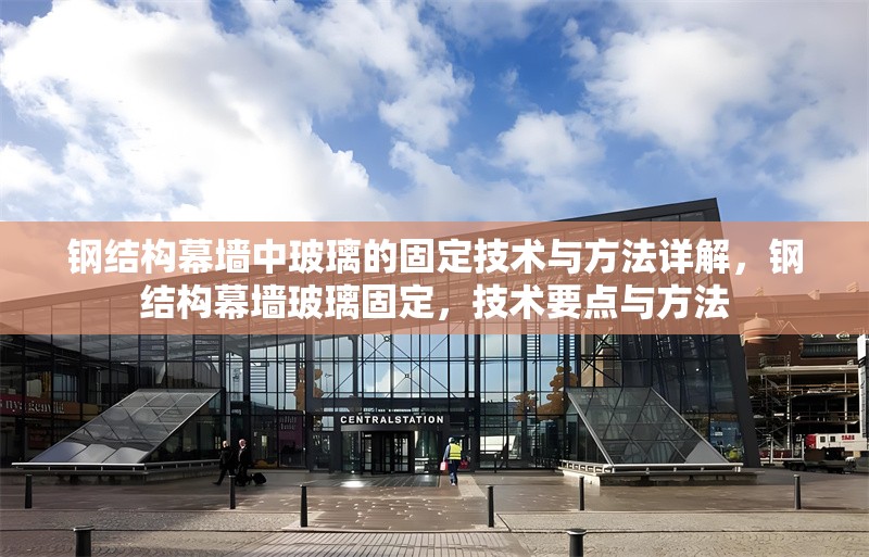 鋼結(jié)構(gòu)幕墻中玻璃的固定技術(shù)與方法詳解，鋼結(jié)構(gòu)幕墻玻璃固定，技術(shù)要點(diǎn)與方法
