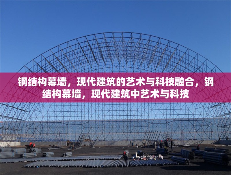 鋼結(jié)構(gòu)幕墻，現(xiàn)代建筑的藝術(shù)與科技融合，鋼結(jié)構(gòu)幕墻，現(xiàn)代建筑中藝術(shù)與科技