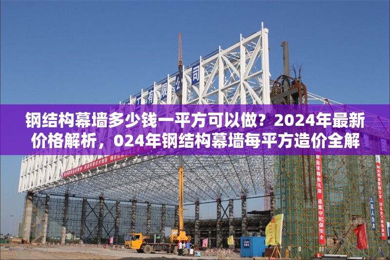 鋼結(jié)構(gòu)幕墻多少錢一平方可以做？2024年最新價(jià)格解析，024年鋼結(jié)構(gòu)幕墻每平方造價(jià)全解析，最新報(bào)價(jià)