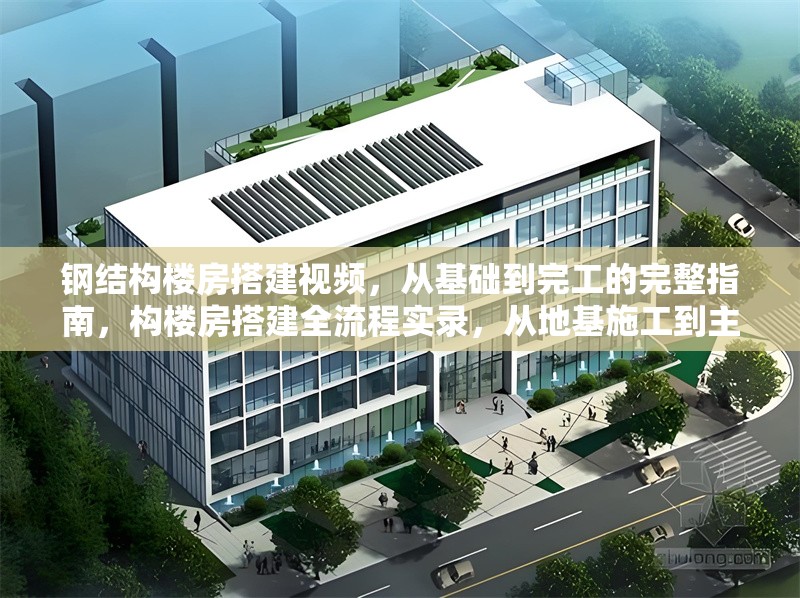 鋼結(jié)構(gòu)樓房搭建視頻，從基礎(chǔ)到完工的完整指南，構(gòu)樓房搭建全流程實(shí)錄，從地基施工到主體落成的建造指南