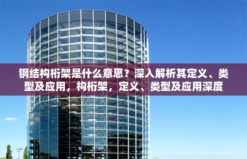 鋼結(jié)構(gòu)桁架是什么意思？深入解析其定義、類型及應(yīng)用，構(gòu)桁架，定義、類型及應(yīng)用深度 行業(yè)新聞