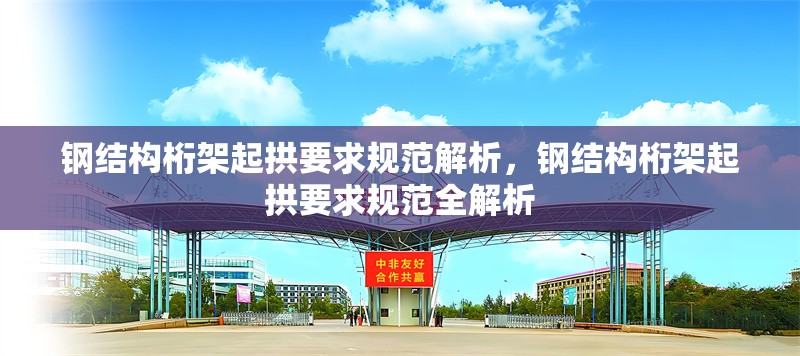鋼結(jié)構(gòu)桁架起拱要求規(guī)范解析，鋼結(jié)構(gòu)桁架起拱要求規(guī)范全解析