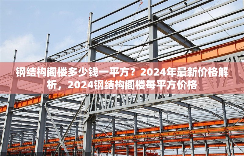 鋼結(jié)構(gòu)閣樓多少錢(qián)一平方？2024年最新價(jià)格解析，2024鋼結(jié)構(gòu)閣樓每平方價(jià)格