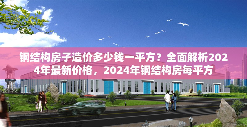 鋼結(jié)構(gòu)房子造價多少錢一平方？全面解析2024年最新價格，2024年鋼結(jié)構(gòu)房每平方