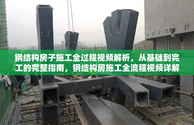 鋼結(jié)構(gòu)房子施工全過程視頻解析，從基礎(chǔ)到完工的完整指南，鋼結(jié)構(gòu)房施工全流程視頻詳解，從基礎(chǔ)到竣工完整指南