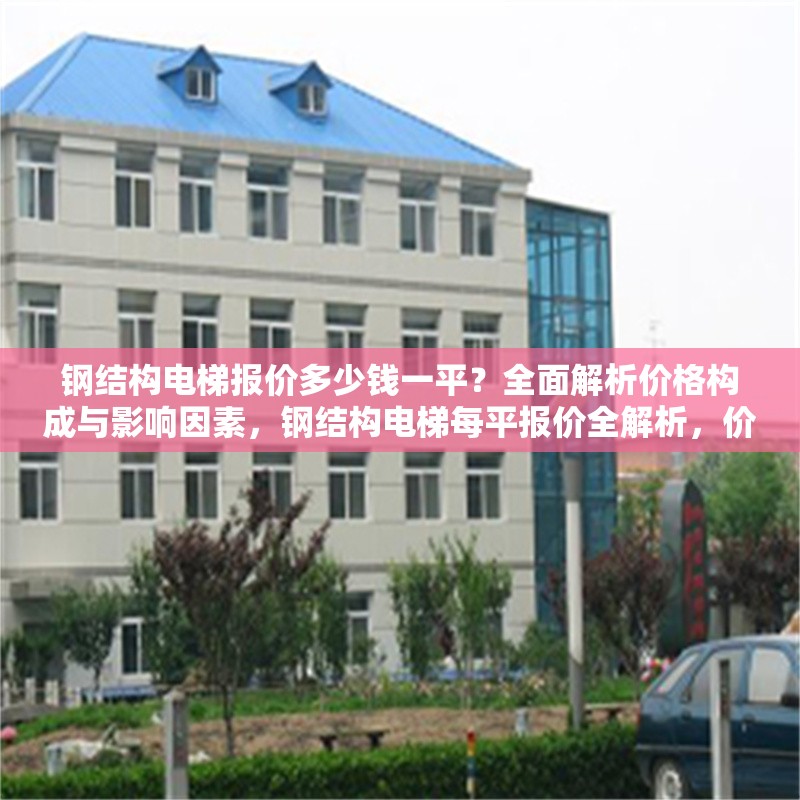 鋼結(jié)構(gòu)電梯報價多少錢一平？全面解析價格構(gòu)成與影響因素，鋼結(jié)構(gòu)電梯每平報價全解析，價格構(gòu)成與影響因素深度剖析 行業(yè)新聞