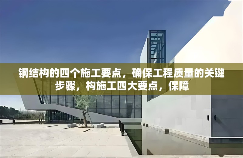 鋼結(jié)構(gòu)的四個(gè)施工要點(diǎn)，確保工程質(zhì)量的關(guān)鍵步驟，構(gòu)施工四大要點(diǎn)，保障 行業(yè)新聞