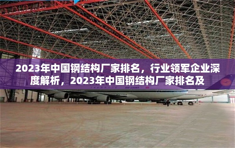 2023年中國鋼結(jié)構(gòu)廠家排名，行業(yè)領(lǐng)軍企業(yè)深度解析，2023年中國鋼結(jié)構(gòu)廠家排名及 行業(yè)新聞