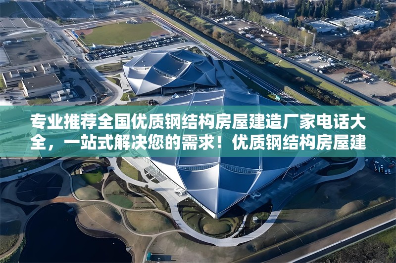 專業(yè)推薦全國優(yōu)質(zhì)鋼結(jié)構(gòu)房屋建造廠家電話大全，一站式解決您的需求！優(yōu)質(zhì)鋼結(jié)構(gòu)房屋建造廠家電話大全，專業(yè)推薦一站式解需！