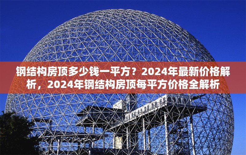 鋼結(jié)構(gòu)房頂多少錢一平方？2024年最新價(jià)格解析，2024年鋼結(jié)構(gòu)房頂每平方價(jià)格全解析