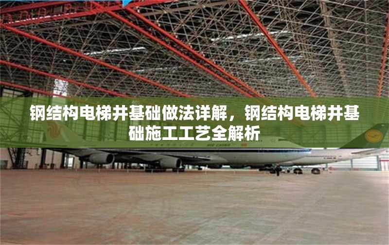鋼結(jié)構(gòu)電梯井基礎(chǔ)做法詳解，鋼結(jié)構(gòu)電梯井基礎(chǔ)施工工藝全解析 行業(yè)新聞