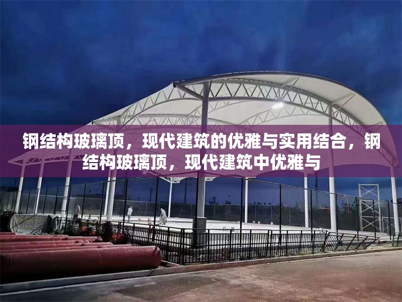 鋼結(jié)構(gòu)玻璃頂，現(xiàn)代建筑的優(yōu)雅與實(shí)用結(jié)合，鋼結(jié)構(gòu)玻璃頂，現(xiàn)代建筑中優(yōu)雅與