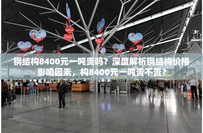 鋼結(jié)構(gòu)8400元一噸貴嗎？深度解析鋼結(jié)構(gòu)價格影響因素，構(gòu)8400元一噸貴不貴？ 行業(yè)新聞