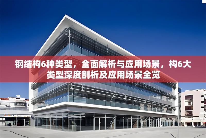 鋼結構6種類型，全面解析與應用場景，構6大類型深度剖析及應用場景全覽 行業(yè)新聞