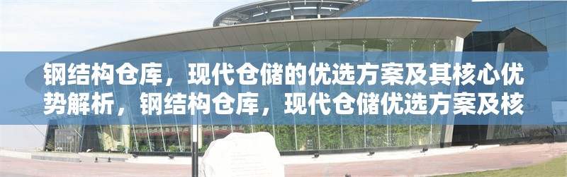 鋼結(jié)構(gòu)倉庫，現(xiàn)代倉儲的優(yōu)選方案及其核心優(yōu)勢解析，鋼結(jié)構(gòu)倉庫，現(xiàn)代倉儲優(yōu)選方案及核心