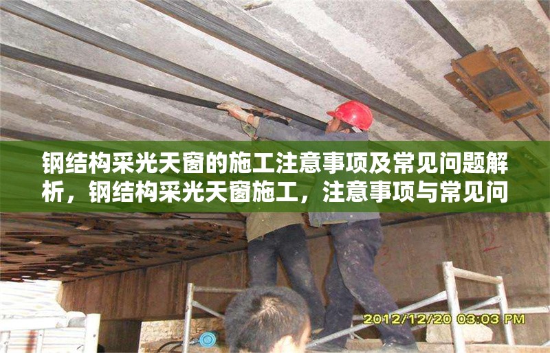 鋼結(jié)構(gòu)采光天窗的施工注意事項(xiàng)及常見問題解析，鋼結(jié)構(gòu)采光天窗施工，注意事項(xiàng)與常見問題